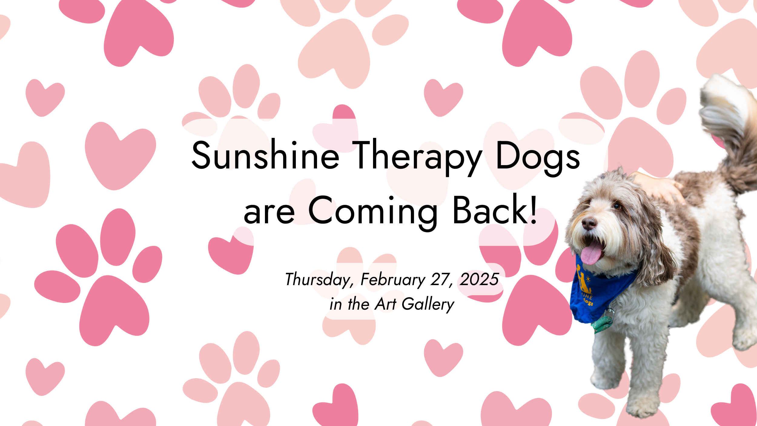 Text: Sunshine Therapy Dogs are Coming Back! Thursday, February 27 in the Art Gallery. Background is paw prints and hearts with a photo of a dog.