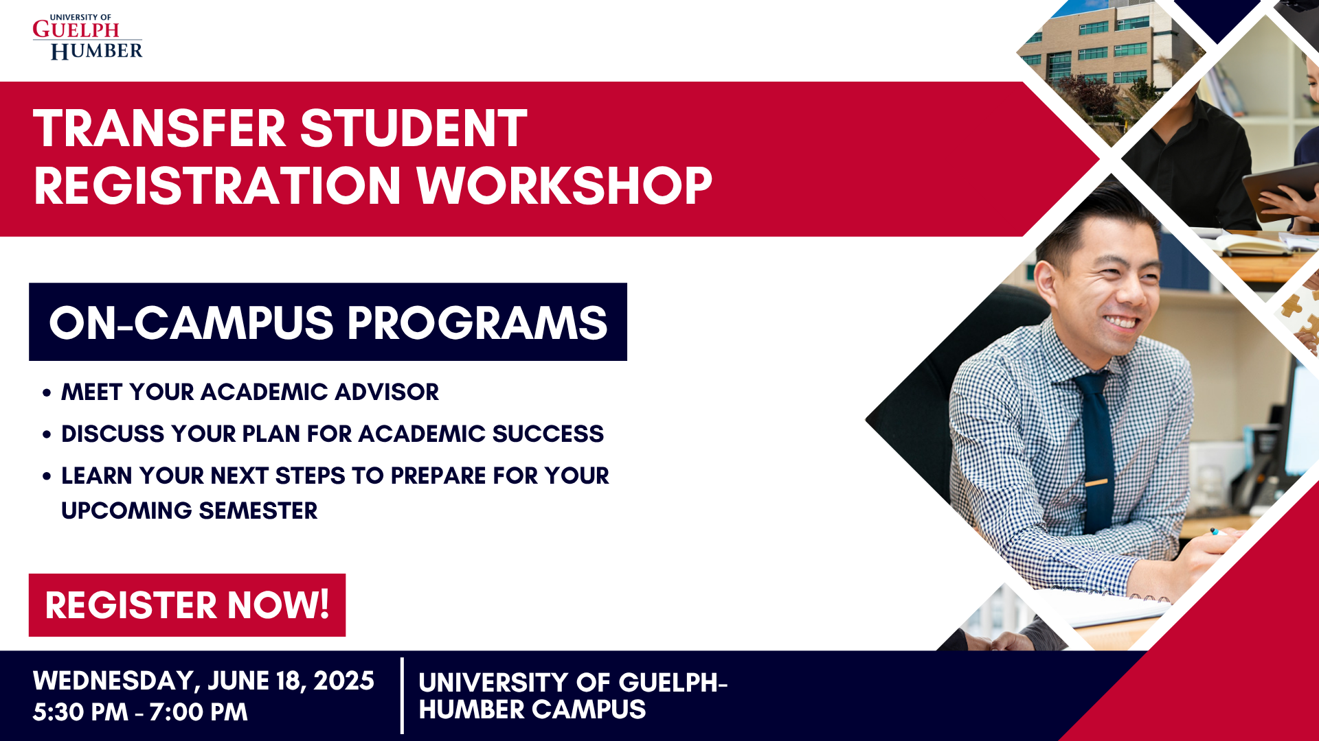 Transfer Student Registration Workshop. On-Campus Programs. Register Now! Wednesday, June 18, 2025. 5:30pm-7:00pm. University of Guelph-Humber Campus.