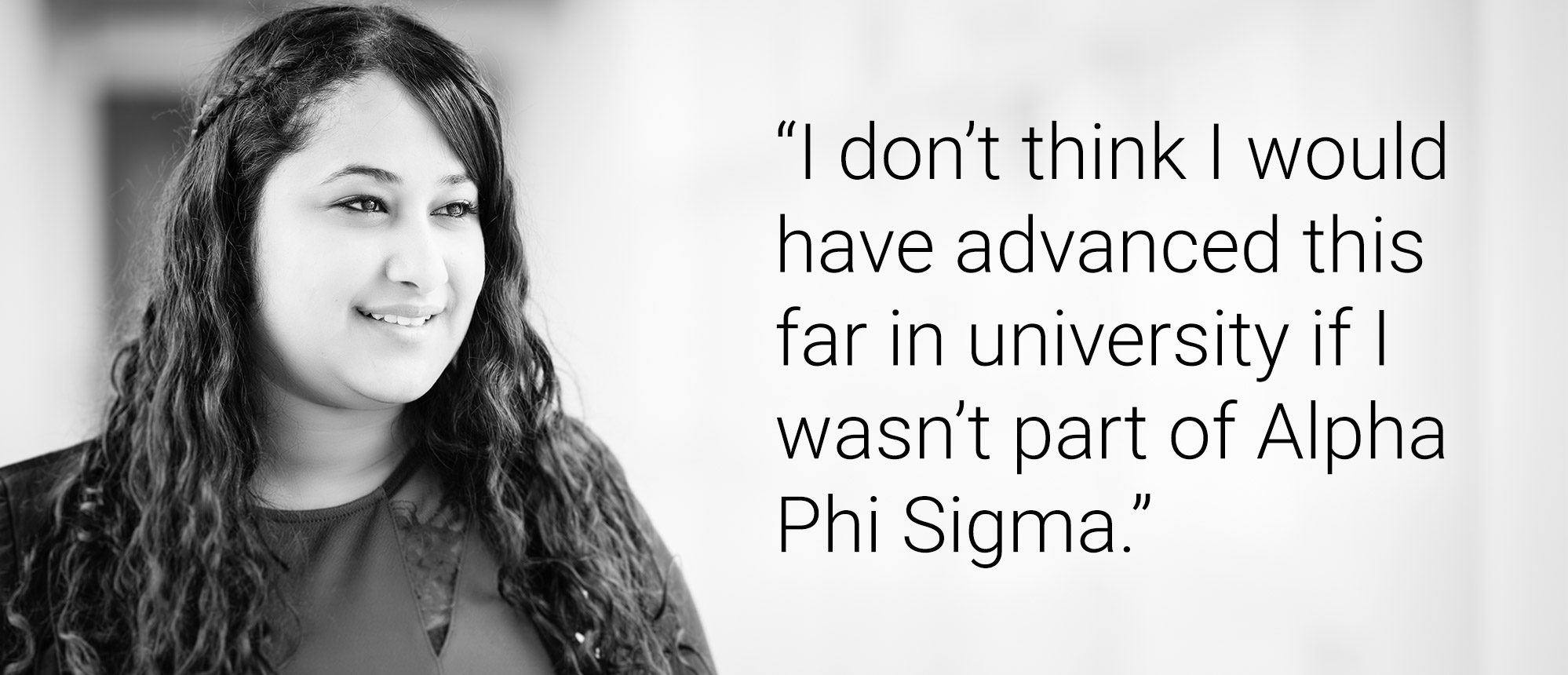 Text that reads: I don't think I would have advanced this far in university if I wasn't part of Alpha Phi Sigma."